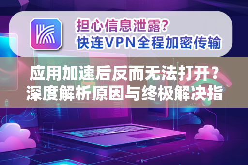应用加速后反而无法打开？深度解析原因与终极解决指南