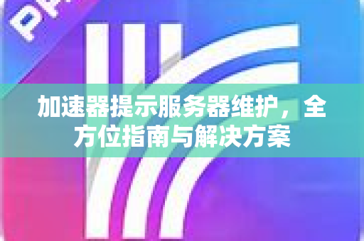 加速器提示服务器维护，全方位指南与解决方案