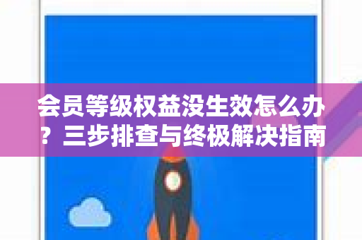 会员等级权益没生效怎么办？三步排查与终极解决指南