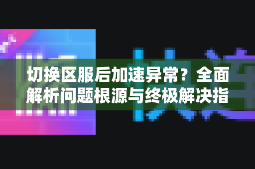 切换区服后加速异常？全面解析问题根源与终极解决指南