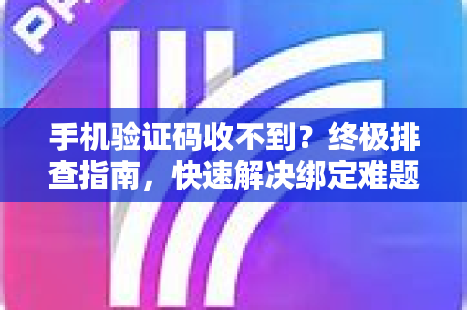手机验证码收不到？终极排查指南，快速解决绑定难题