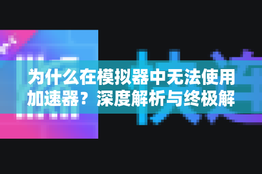 为什么在模拟器中无法使用加速器？深度解析与终极解决方案