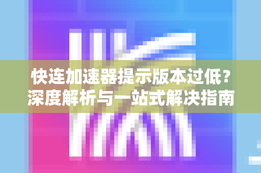 快连加速器提示版本过低？深度解析与一站式解决指南-第1张图片-