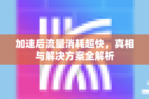 加速后流量消耗超快，真相与解决方案全解析