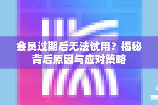 会员过期后无法试用？揭秘背后原因与应对策略